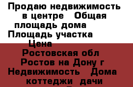 Продаю недвижимость в центре › Общая площадь дома ­ 128 › Площадь участка ­ 462 › Цена ­ 7 199 000 - Ростовская обл., Ростов-на-Дону г. Недвижимость » Дома, коттеджи, дачи продажа   . Ростовская обл.,Ростов-на-Дону г.